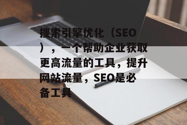 搜索引擎优化（SEO），一个帮助企业获取更高流量的工具，提升网站流量，SEO是必备工具