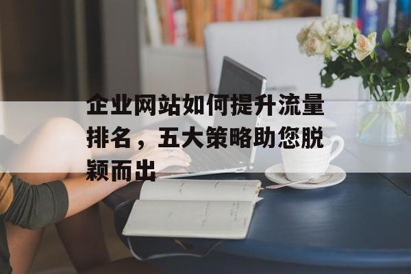 企业网站如何提升流量排名,五大策略助您脱颖而出 企业网站如何提升流量排名,五大策略助您脱颖而出