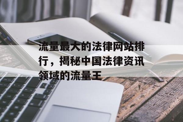 流量最大的法律网站排行,揭秘中国法律资讯领域的流量王 流量最大的法律网站排行,揭秘中国法律资讯领域的流量王