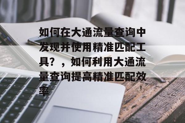 如何在大通流量查询中发现并使用精准匹配工具?,如何利用大通流量查询提高精准匹配效率 如何在大通流量查询中发现并使用精准匹配工具?,如何利用大通流量查询提高精准匹配效率