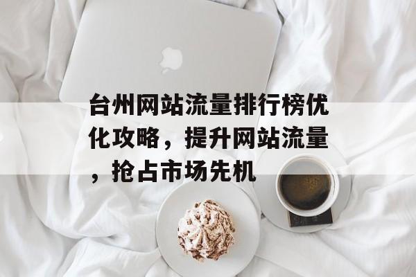 台州网站流量排行榜优化攻略,提升网站流量,抢占市场先机 台州网站流量排行榜优化攻略,提升网站流量,抢占市场先机