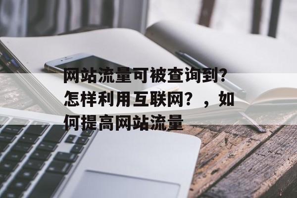 网站流量可被查询到？怎样利用互联网？，如何提高网站流量