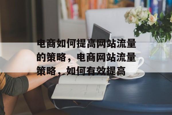 电商如何提高网站流量的策略,电商网站流量策略,如何有效提高 电商如何提高网站流量的策略,电商网站流量策略,如何有效提高