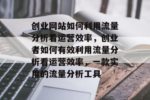 创业网站如何利用流量分析看运营效率,创业者如何有效利用流量分析看运营效率,一款实用的流量分析工具 创业网站如何利用流量分析看运营效率,创业者如何有效利用流量分析看运营效率,一款实用的流量分析工具
