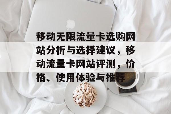 移动无限流量卡选购网站分析与选择建议,移动流量卡网站评测,价格、使用体验与推荐 移动无限流量卡选购网站分析与选择建议,移动流量卡网站评测,价格、使用体验与推荐