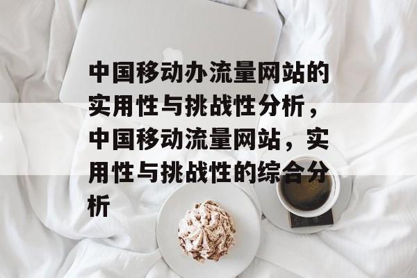 中国移动办流量网站的实用性与挑战性分析,中国移动流量网站,实用性与挑战性的综合分析 中国移动办流量网站的实用性与挑战性分析,中国移动流量网站,实用性与挑战性的综合分析