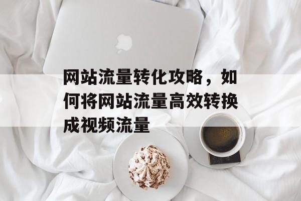 网站流量转化攻略,如何将网站流量高效转换成视频流量 网站流量转化攻略,如何将网站流量高效转换成视频流量