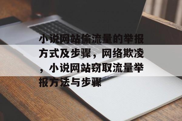 小说网站偷流量的举报方式及步骤,网络欺凌,小说网站窃取流量举报方法与步骤 小说网站偷流量的举报方式及步骤,网络欺凌,小说网站窃取流量举报方法与步骤