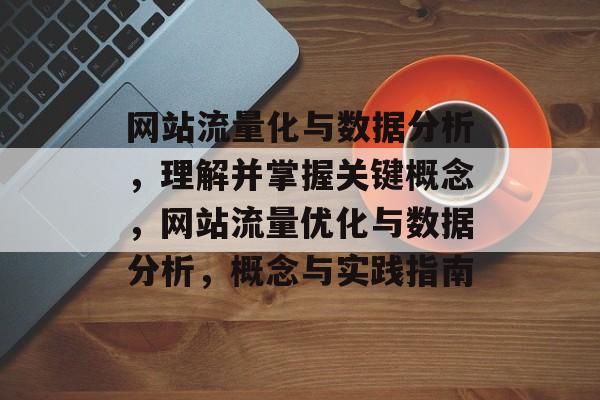 网站流量化与数据分析,理解并掌握关键概念,网站流量优化与数据分析,概念与实践指南 网站流量化与数据分析,理解并掌握关键概念,网站流量优化与数据分析,概念与实践指南