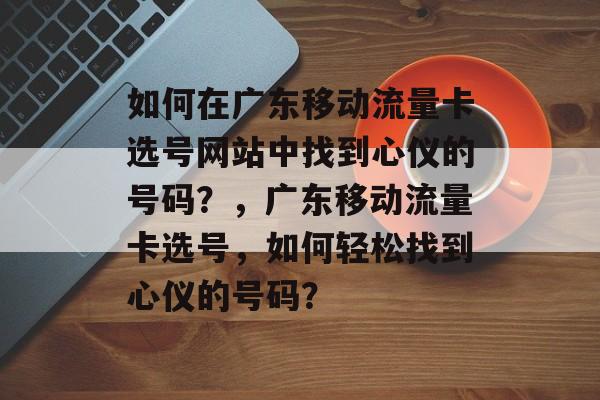 如何在广东移动流量卡选号网站中找到心仪的号码?,广东移动流量卡选号,如何轻松找到心仪的号码? 如何在广东移动流量卡选号网站中找到心仪的号码?,广东移动流量卡选号,如何轻松找到心仪的号码?