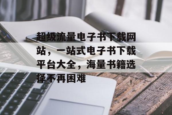 超级流量电子书下载网站，一站式电子书下载平台大全，海量书籍选择不再困难