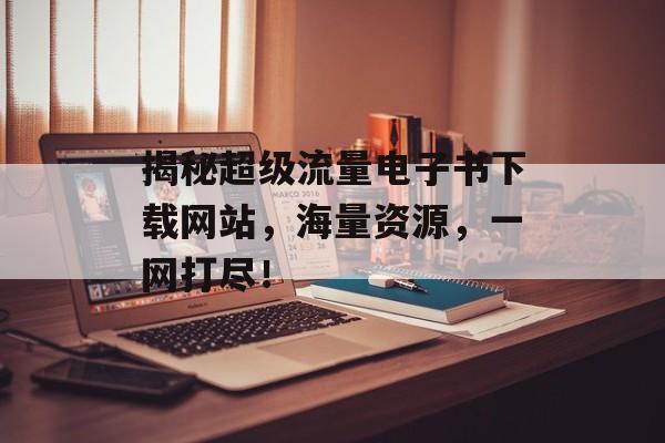 揭秘超级流量电子书下载网站,海量资源,一网打尽! 揭秘超级流量电子书下载网站,海量资源,一网打尽!