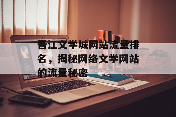 晋江文学城网站流量排名,揭秘网络文学网站的流量秘密 晋江文学城网站流量排名,揭秘网络文学网站的流量秘密