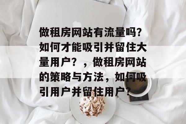 做租房网站有流量吗?如何才能吸引并留住大量用户?,做租房网站的策略与方法,如何吸引用户并留住用户? 做租房网站有流量吗?如何才能吸引并留住大量用户?,做租房网站的策略与方法,如何吸引用户并留住用户?