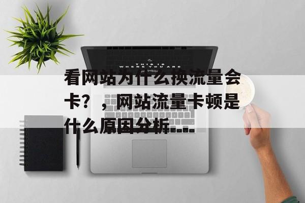 看网站为什么换流量会卡?,网站流量卡顿是什么原因分析 看网站为什么换流量会卡?,网站流量卡顿是什么原因分析