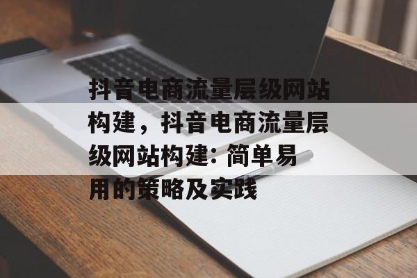 抖音电商流量层级网站构建,抖音电商流量层级网站构建: 简单易用的策略及实践 抖音电商流量层级网站构建,抖音电商流量层级网站构建: 简单易用的策略及实践