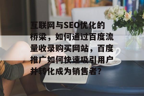 互联网与SEO优化的桥梁,如何通过百度流量收录购买网站,百度推广如何快速吸引用户并转化成为销售者? 互联网与SEO优化的桥梁,如何通过百度流量收录购买网站,百度推广如何快速吸引用户并转化成为销售者?