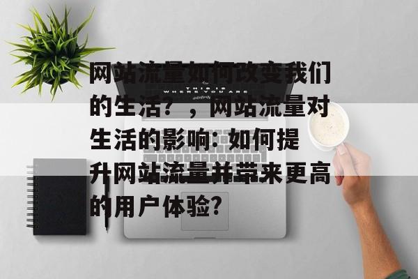 网站流量如何改变我们的生活?,网站流量对生活的影响: 如何提升网站流量并带来更高的用户体验? 网站流量如何改变我们的生活?,网站流量对生活的影响: 如何提升网站流量并带来更高的用户体验?