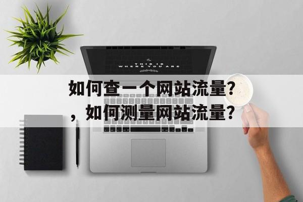 如何查一个网站流量?,如何测量网站流量? 如何查一个网站流量?,如何测量网站流量?