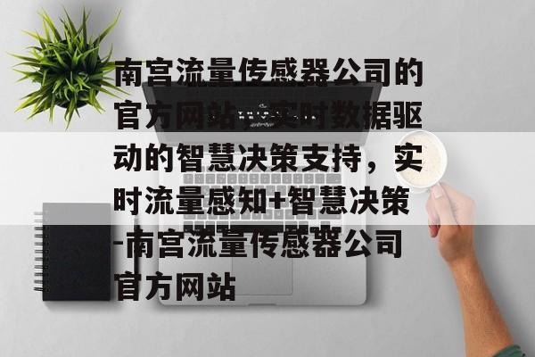 南宫流量传感器公司的官方网站,实时数据驱动的智慧决策支持,实时流量感知+智慧决策-南宫流量传感器公司官方网站 南宫流量传感器公司的官方网站,实时数据驱动的智慧决策支持,实时流量感知+智慧决策-南宫流量传感器公司官方网站