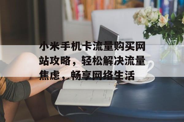 小米手机卡流量购买网站攻略,轻松解决流量焦虑,畅享网络生活 小米手机卡流量购买网站攻略,轻松解决流量焦虑,畅享网络生活