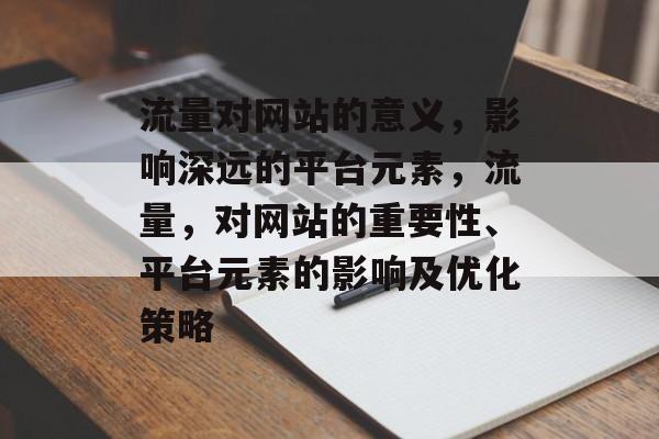 流量对网站的意义,影响深远的平台元素,流量,对网站的重要性、平台元素的影响及优化策略 流量对网站的意义,影响深远的平台元素,流量,对网站的重要性、平台元素的影响及优化策略