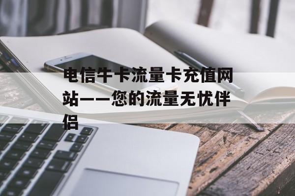 电信牛卡流量卡充值网站——您的流量无忧伴侣 电信牛卡流量卡充值网站——您的流量无忧伴侣