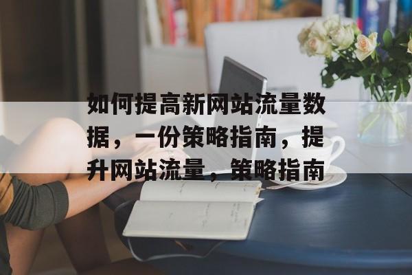 如何提高新网站流量数据,一份策略指南,提升网站流量,策略指南 如何提高新网站流量数据,一份策略指南,提升网站流量,策略指南