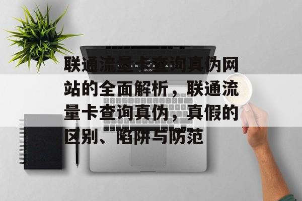联通流量卡查询真伪网站的全面解析,联通流量卡查询真伪,真假的区别、陷阱与防范 联通流量卡查询真伪网站的全面解析,联通流量卡查询真伪,真假的区别、陷阱与防范