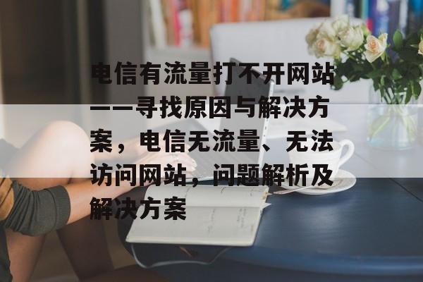 电信有流量打不开网站——寻找原因与解决方案,电信无流量、无法访问网站,问题解析及解决方案 电信有流量打不开网站——寻找原因与解决方案,电信无流量、无法访问网站,问题解析及解决方案