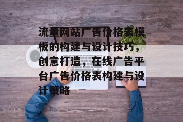 流量网站广告价格表模板的构建与设计技巧,创意打造,在线广告平台广告价格表构建与设计策略 流量网站广告价格表模板的构建与设计技巧,创意打造,在线广告平台广告价格表构建与设计策略