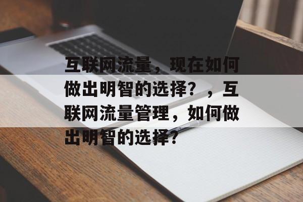 互联网流量,现在如何做出明智的选择?,互联网流量管理,如何做出明智的选择? 互联网流量,现在如何做出明智的选择?,互联网流量管理,如何做出明智的选择?