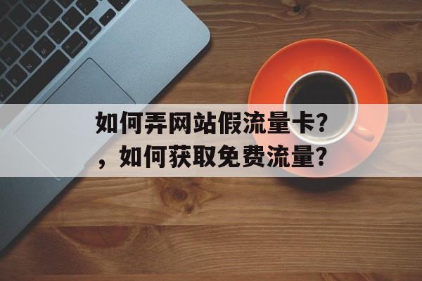如何弄网站假流量卡?,如何获取免费流量? 如何弄网站假流量卡?,如何获取免费流量?