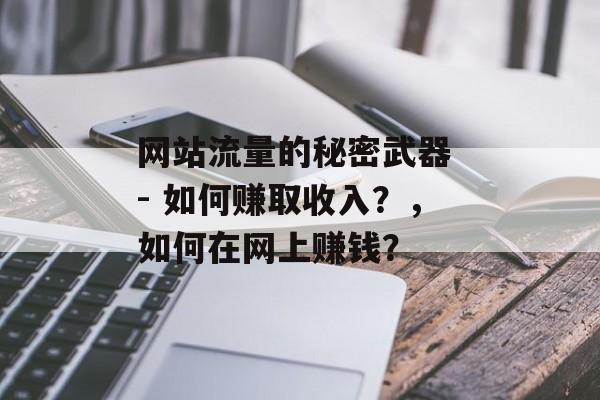 网站流量的秘密武器 - 如何赚取收入？，如何在网上赚钱？