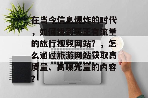 在当今信息爆炸的时代,如何找到真正有流量的旅行视频网站?,怎么通过旅游网站获取高质量、高曝光量的内容? 在当今信息爆炸的时代,如何找到真正有流量的旅行视频网站?,怎么通过旅游网站获取高质量、高曝光量的内容?