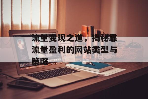 流量变现之道,揭秘靠流量盈利的网站类型与策略 流量变现之道,揭秘靠流量盈利的网站类型与策略