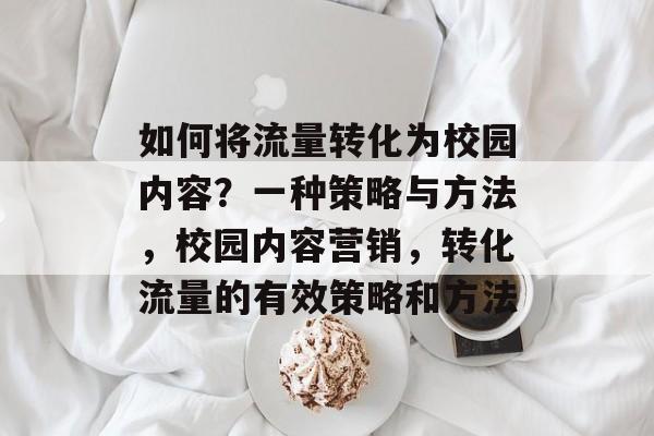 如何将流量转化为校园内容？一种策略与方法，校园内容营销，转化流量的有效策略和方法