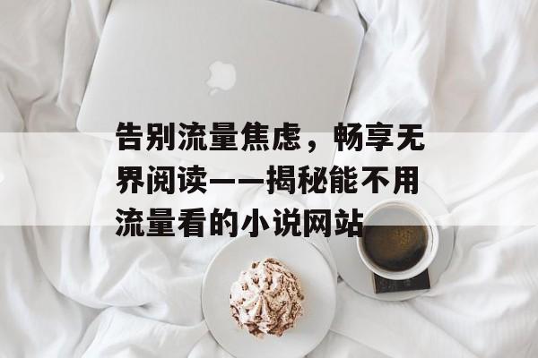 告别流量焦虑，畅享无界阅读——揭秘能不用流量看的小说网站