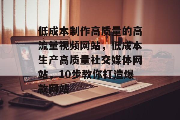 低成本制作高质量的高流量视频网站，低成本生产高质量社交媒体网站，10步教你打造爆款网站