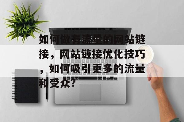 如何做有流量的网站链接,网站链接优化技巧,如何吸引更多的流量和受众? 如何做有流量的网站链接,网站链接优化技巧,如何吸引更多的流量和受众?