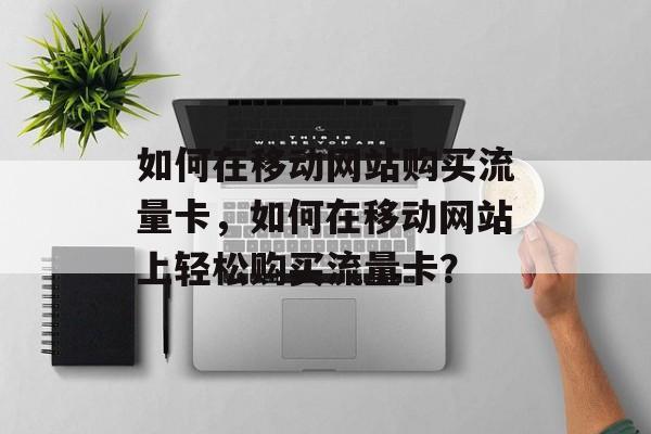 如何在移动网站购买流量卡,如何在移动网站上轻松购买流量卡? 如何在移动网站购买流量卡,如何在移动网站上轻松购买流量卡?
