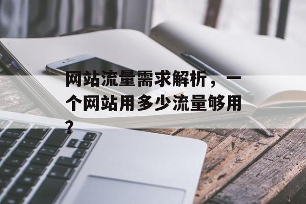 网站流量需求解析,一个网站用多少流量够用? 网站流量需求解析,一个网站用多少流量够用?