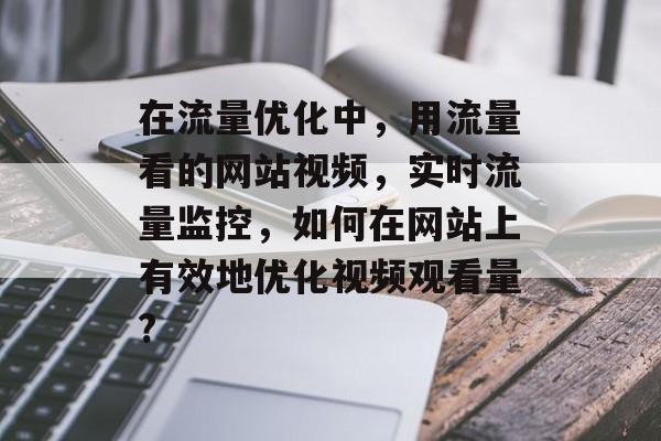 在流量优化中,用流量看的网站视频,实时流量监控,如何在网站上有效地优化视频观看量? 在流量优化中,用流量看的网站视频,实时流量监控,如何在网站上有效地优化视频观看量?