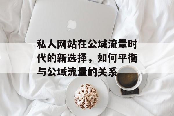 私人网站在公域流量时代的新选择，如何平衡与公域流量的关系