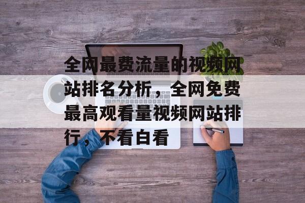 全网最费流量的视频网站排名分析,全网免费最高观看量视频网站排行,不看白看 全网最费流量的视频网站排名分析,全网免费最高观看量视频网站排行,不看白看