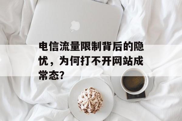 电信流量限制背后的隐忧,为何打不开网站成常态? 电信流量限制背后的隐忧,为何打不开网站成常态?