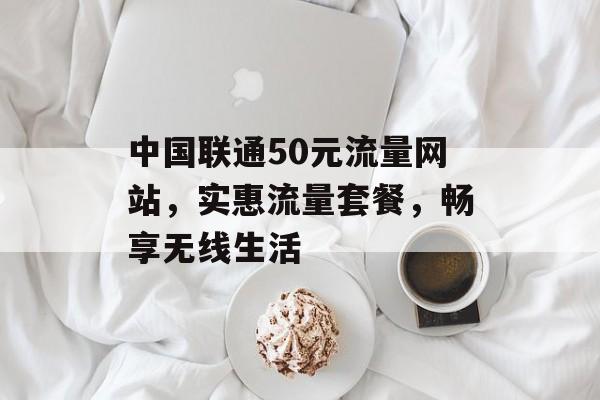 中国联通50元流量网站,实惠流量套餐,畅享无线生活 中国联通50元流量网站,实惠流量套餐,畅享无线生活