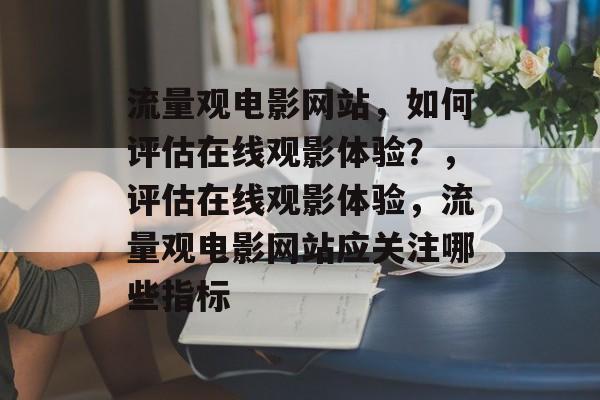 流量观电影网站,如何评估在线观影体验?,评估在线观影体验,流量观电影网站应关注哪些指标 流量观电影网站,如何评估在线观影体验?,评估在线观影体验,流量观电影网站应关注哪些指标