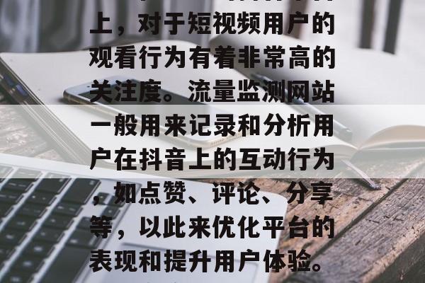 抖音流量监测网站是什么？在当前的抖音平台上，对于短视频用户的观看行为有着非常高的关注度。流量监测网站一般用来记录和分析用户在抖音上的互动行为，如点赞、评论、分享等，以此来优化平台的表现和提升用户体验。，抖音流量监测网站是干什么？