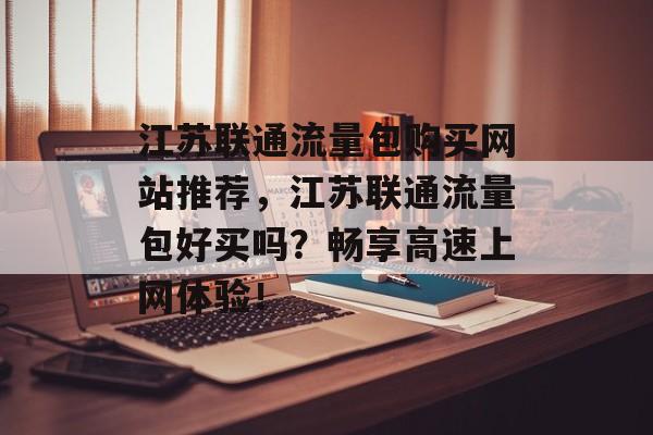 江苏联通流量包购买网站推荐，江苏联通流量包好买吗？畅享高速上网体验！